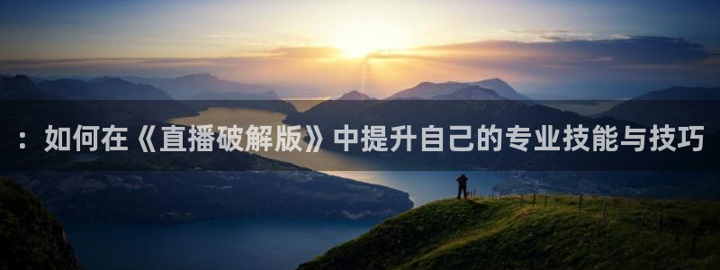 鲸鱼体育足球直播：：如何在《直播破解版》中提升自己的专业技能与技巧