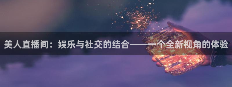 jytv02 鲸鱼体育直播：美人直播间：娱乐与社交的结合——一个全新视角的体验
