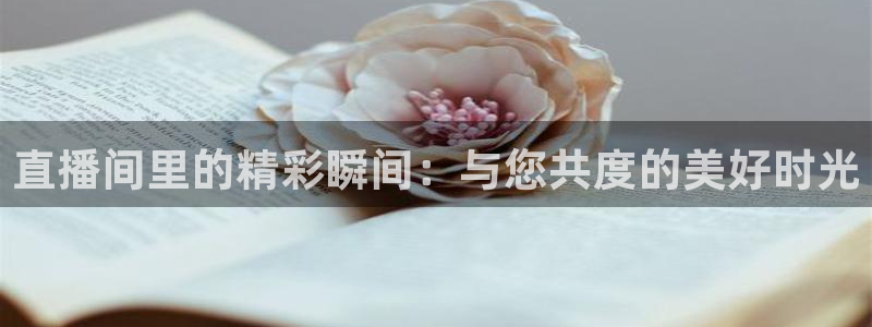 鲸鱼体育免费版：直播间里的精彩瞬间：与您共度的美好时光