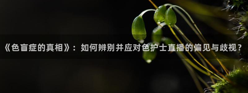 鲸鱼体育免费直播nba：《色盲症的真相》：如何辨别并应对色护士直播的偏见与歧视？