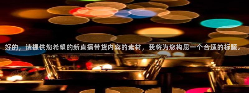 鲸鱼直播足球：好的，请提供您希望的新直播带货内容的素材，我将为您构思一个合适的标题。