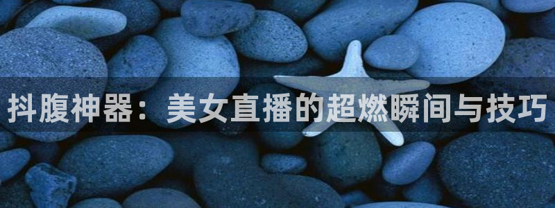 鲸鱼体育直播nba：抖腹神器：美女直播的超燃瞬间与技巧